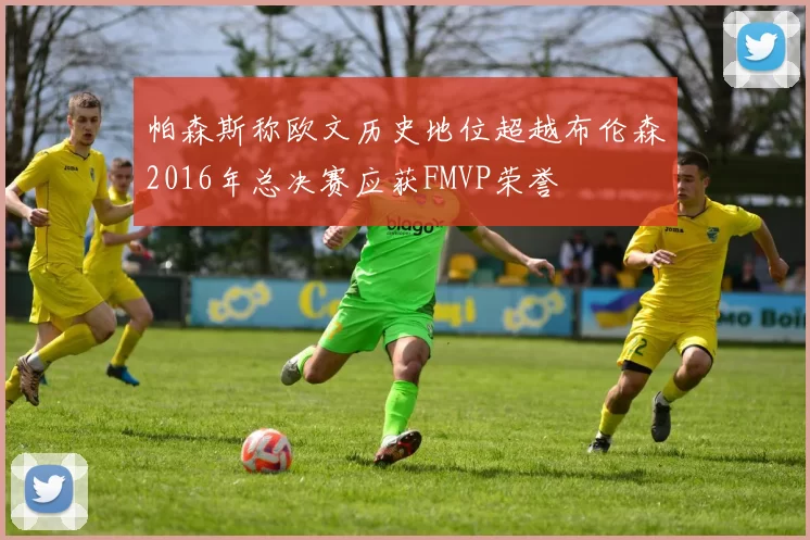 帕森斯称欧文历史地位超越布伦森2016年总决赛应获FMVP荣誉