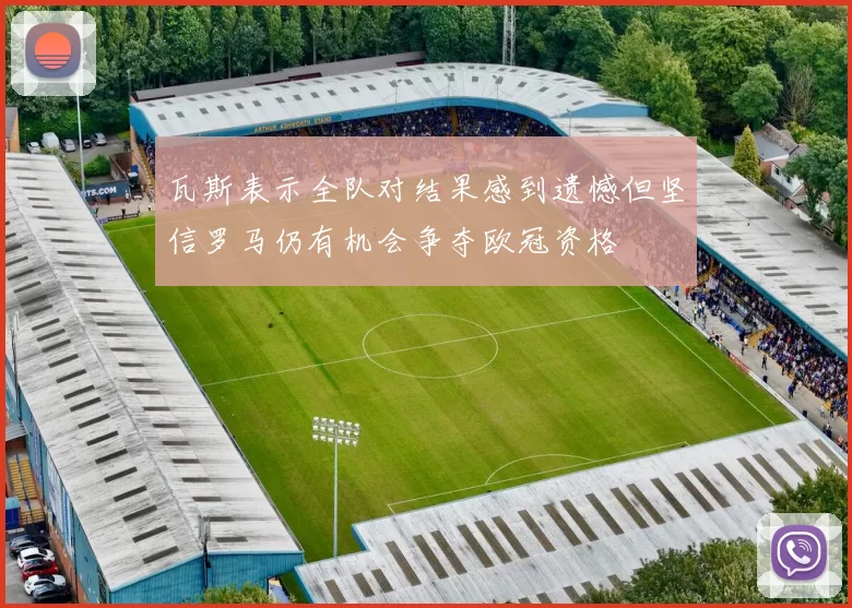 瓦斯表示全队对结果感到遗憾但坚信罗马仍有机会争夺欧冠资格