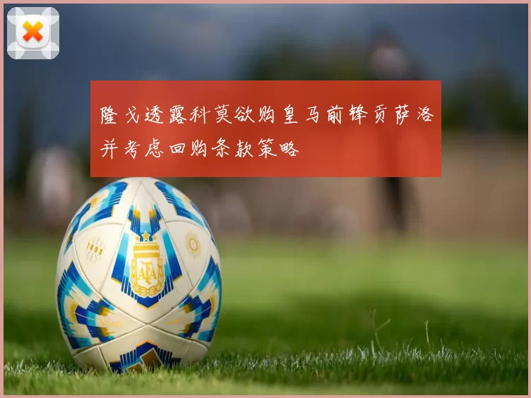 隆戈透露科莫欲购皇马前锋贡萨洛并考虑回购条款策略