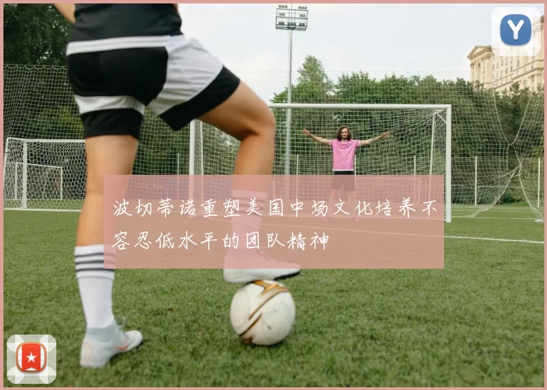 波切蒂诺重塑美国中场文化培养不容忍低水平的团队精神