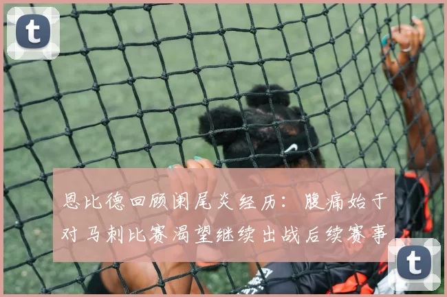 恩比德回顾阑尾炎经历：腹痛始于对马刺比赛渴望继续出战后续赛事