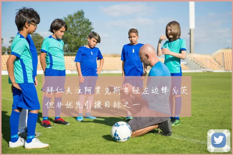 拜仁关注阿贾克斯年轻左边锋戈茨但非优先引援目标之一