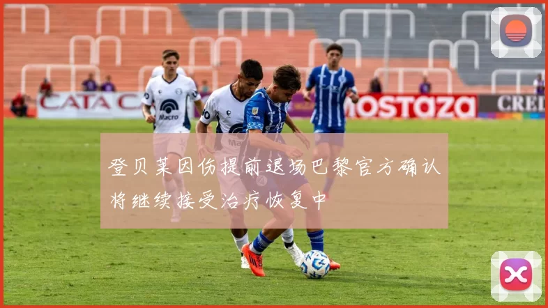 登贝莱因伤提前退场巴黎官方确认将继续接受治疗恢复中