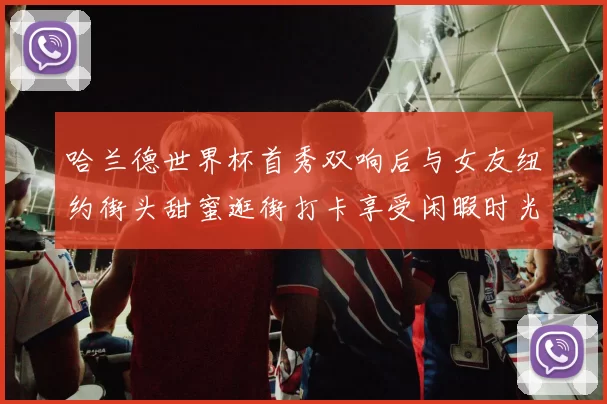 哈兰德世界杯首秀双响后与女友纽约街头甜蜜逛街打卡享受闲暇时光