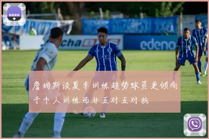 詹姆斯谈夏季训练趋势球员更倾向于个人训练而非五对五对抗