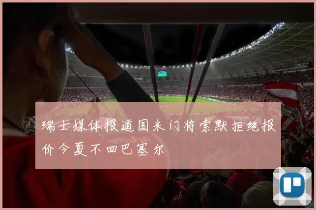 瑞士媒体报道国米门将索默拒绝报价今夏不回巴塞尔