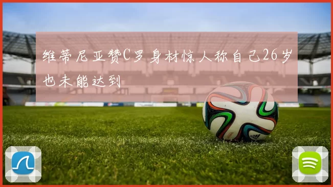 维蒂尼亚赞C罗身材惊人称自己26岁也未能达到