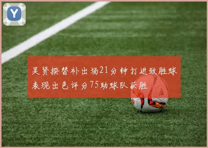 吴贤揆替补出场21分钟打进致胜球表现出色评分75助球队获胜