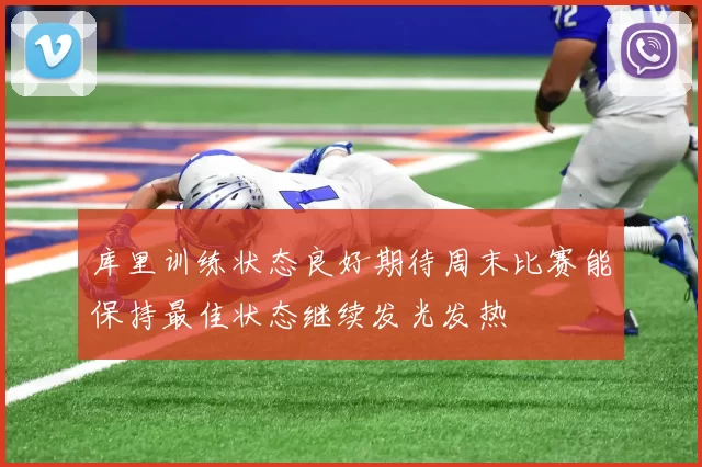 库里训练状态良好期待周末比赛能保持最佳状态继续发光发热