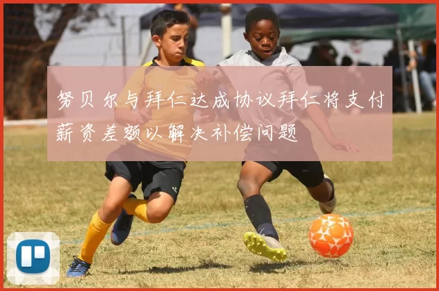 努贝尔与拜仁达成协议拜仁将支付薪资差额以解决补偿问题