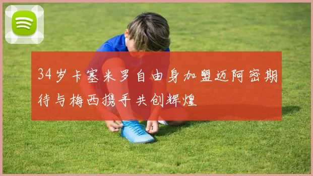 34岁卡塞米罗自由身加盟迈阿密期待与梅西携手共创辉煌