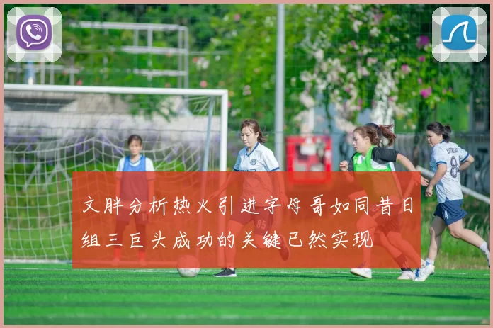 文胖分析热火引进字母哥如同昔日组三巨头成功的关键已然实现