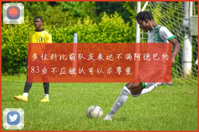多位科比前队友表达不满阿德巴约83分不应被认可以示尊重