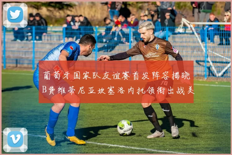 葡萄牙国家队友谊赛首发阵容揭晓B费维蒂尼亚坎塞洛内托领衔出战美国