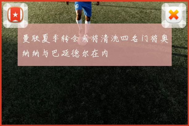 曼联夏季转会或将清洗四名门将奥纳纳与巴延德尔在内