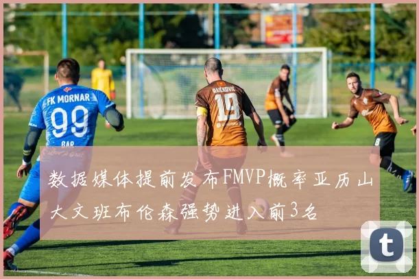 数据媒体提前发布FMVP概率亚历山大文班布伦森强势进入前3名