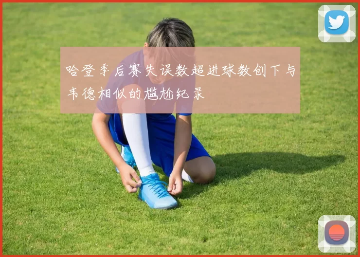 哈登季后赛失误数超进球数创下与韦德相似的尴尬纪录