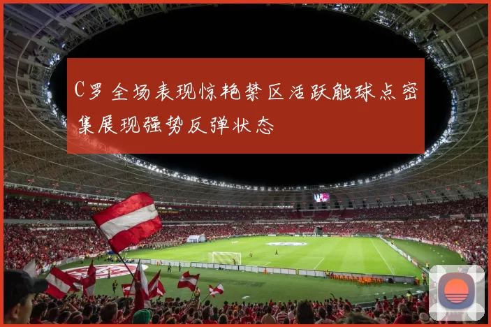 C罗全场表现惊艳禁区活跃触球点密集展现强势反弹状态