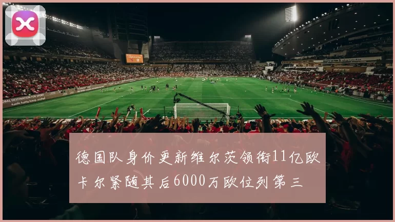 德国队身价更新维尔茨领衔11亿欧卡尔紧随其后6000万欧位列第三