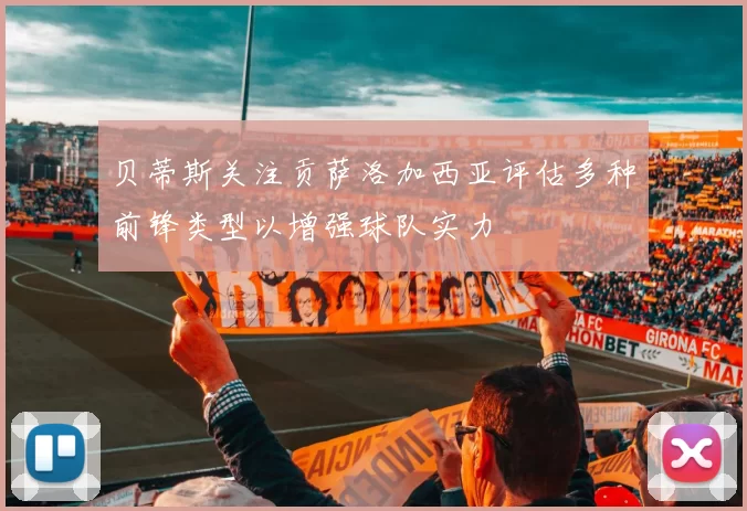 贝蒂斯关注贡萨洛加西亚评估多种前锋类型以增强球队实力