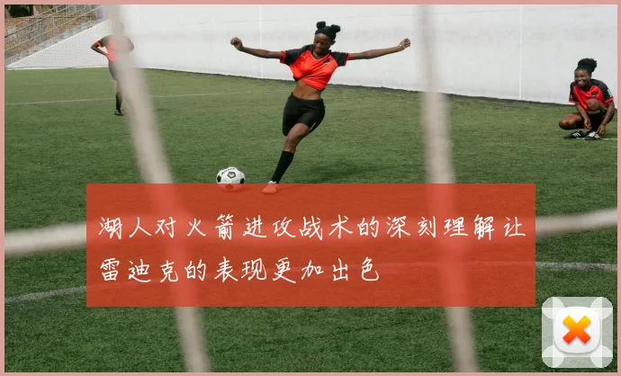 湖人对火箭进攻战术的深刻理解让雷迪克的表现更加出色