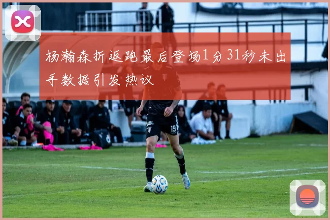 杨瀚森折返跑最后登场1分31秒未出手数据引发热议