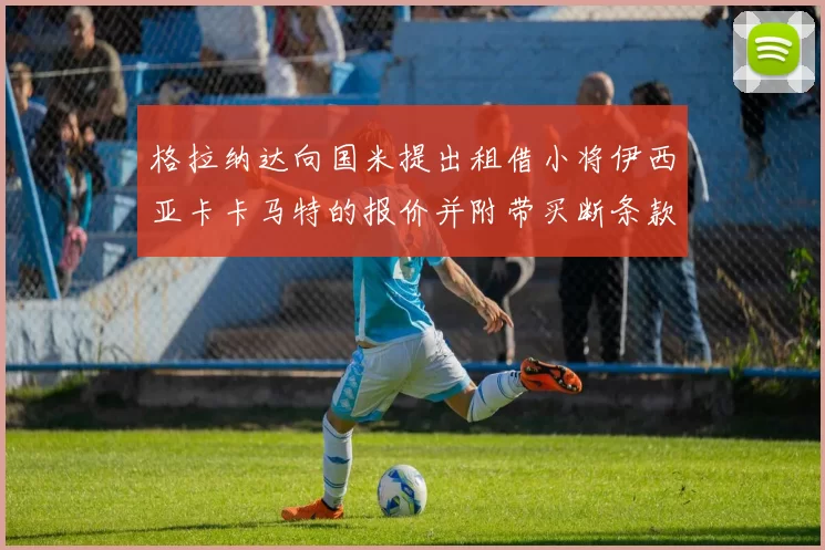 格拉纳达向国米提出租借小将伊西亚卡卡马特的报价并附带买断条款