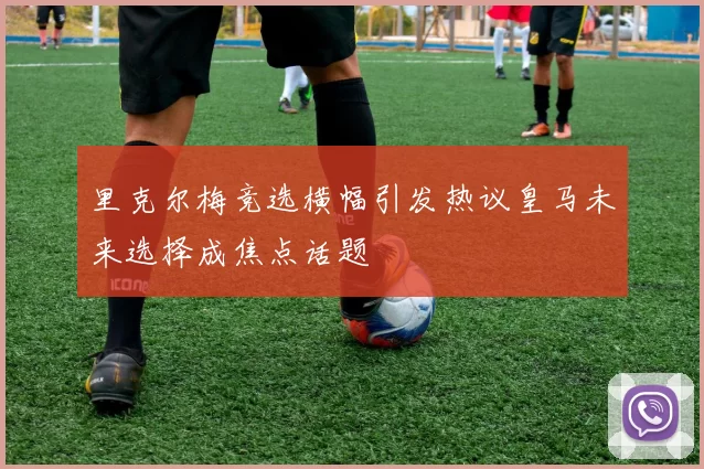 里克尔梅竞选横幅引发热议皇马未来选择成焦点话题