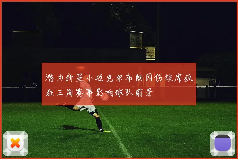 潜力新星小迈克尔布朗因伤缺席疯狂三周赛事影响球队前景