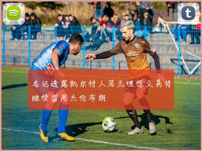 名记透露凯尔特人若无理想交易将继续留用杰伦布朗