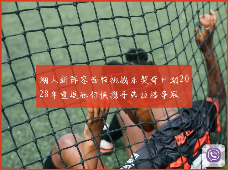 湖人新阵容面临挑战东契奇计划2028年重返独行侠携手弗拉格争冠