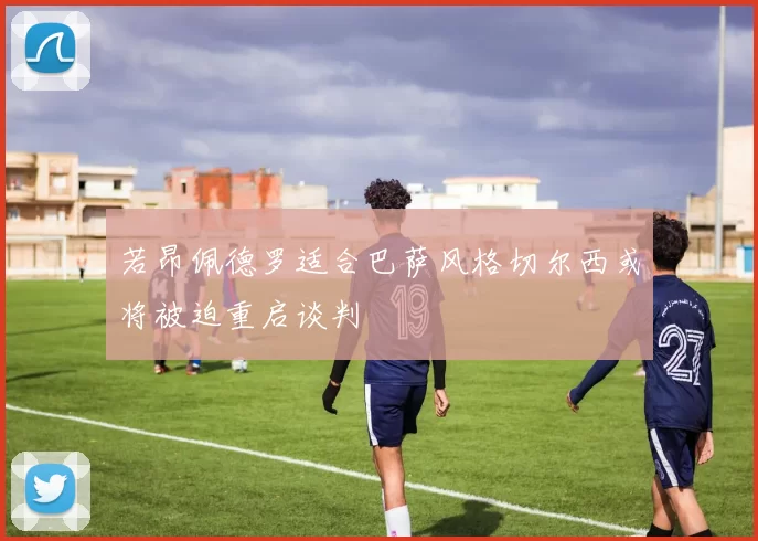 若昂佩德罗适合巴萨风格切尔西或将被迫重启谈判