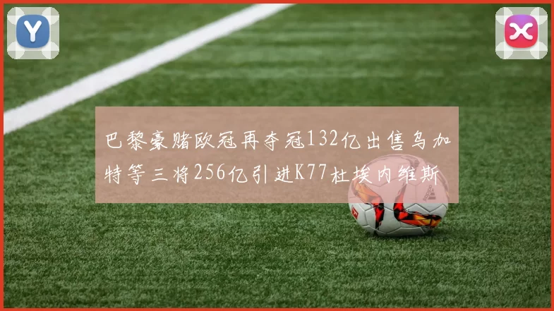 巴黎豪赌欧冠再夺冠132亿出售乌加特等三将256亿引进K77杜埃内维斯等五名新援