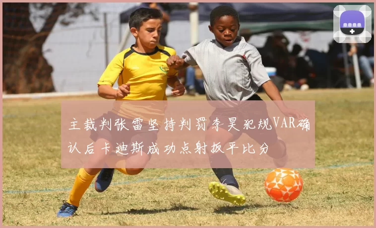 主裁判张雷坚持判罚李昊犯规VAR确认后卡迪斯成功点射扳平比分
