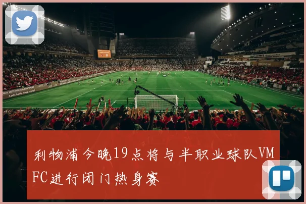 利物浦今晚19点将与半职业球队VMFC进行闭门热身赛