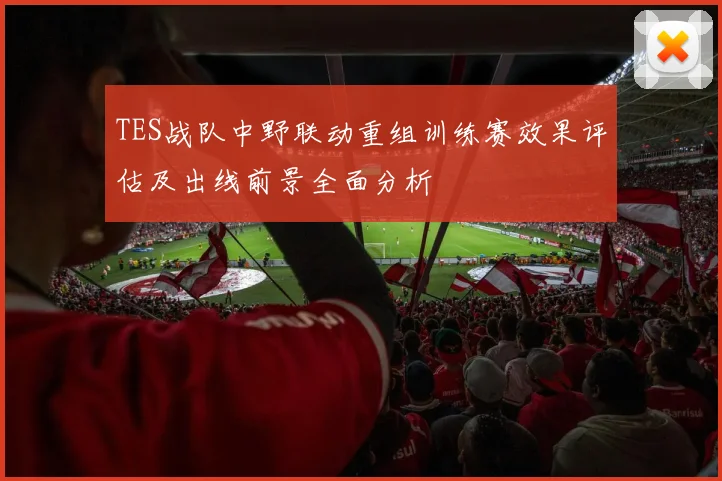 TES战队中野联动重组训练赛效果评估及出线前景全面分析